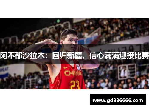 阿不都沙拉木：回归新疆，信心满满迎接比赛