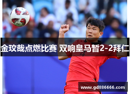金玟哉点燃比赛 双响皇马暂2-2拜仁