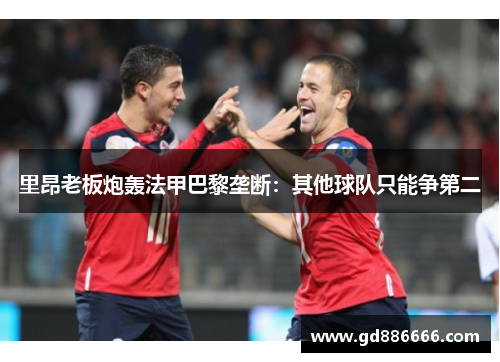 里昂老板炮轰法甲巴黎垄断：其他球队只能争第二