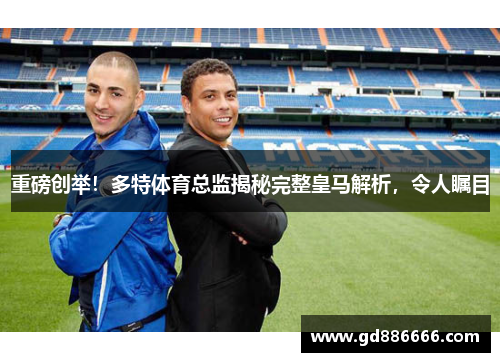 重磅创举！多特体育总监揭秘完整皇马解析，令人瞩目